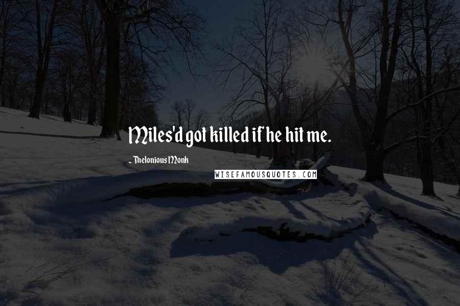 Thelonious Monk Quotes: Miles'd got killed if he hit me.