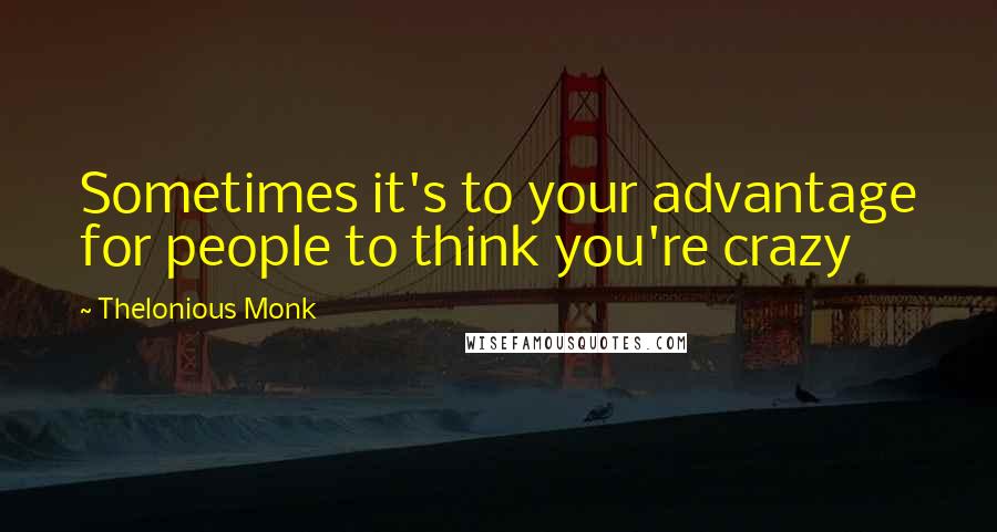 Thelonious Monk Quotes: Sometimes it's to your advantage for people to think you're crazy