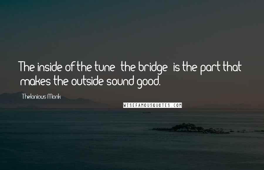 Thelonious Monk Quotes: The inside of the tune [the bridge] is the part that makes the outside sound good.
