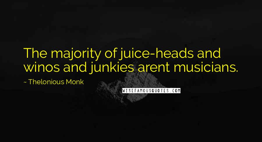 Thelonious Monk Quotes: The majority of juice-heads and winos and junkies arent musicians.