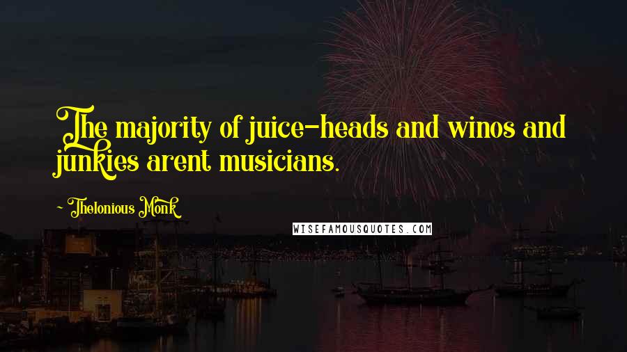 Thelonious Monk Quotes: The majority of juice-heads and winos and junkies arent musicians.