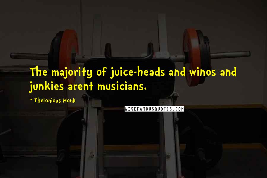 Thelonious Monk Quotes: The majority of juice-heads and winos and junkies arent musicians.