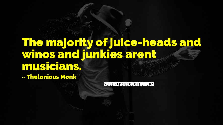 Thelonious Monk Quotes: The majority of juice-heads and winos and junkies arent musicians.