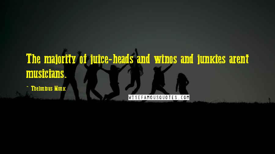 Thelonious Monk Quotes: The majority of juice-heads and winos and junkies arent musicians.