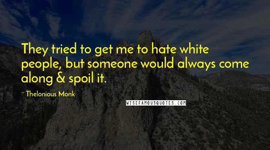 Thelonious Monk Quotes: They tried to get me to hate white people, but someone would always come along & spoil it.