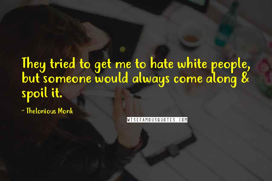 Thelonious Monk Quotes: They tried to get me to hate white people, but someone would always come along & spoil it.