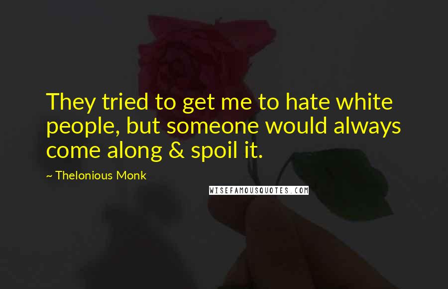 Thelonious Monk Quotes: They tried to get me to hate white people, but someone would always come along & spoil it.