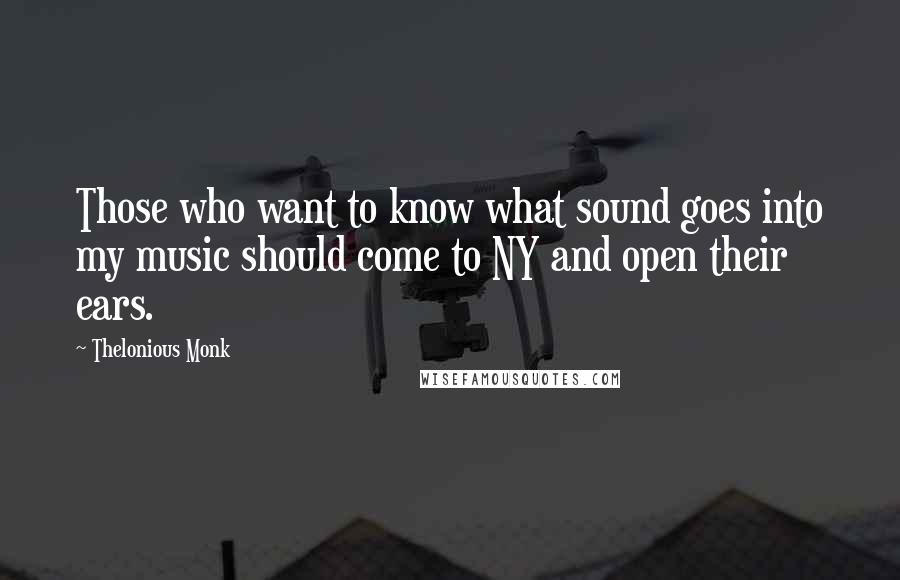 Thelonious Monk Quotes: Those who want to know what sound goes into my music should come to NY and open their ears.