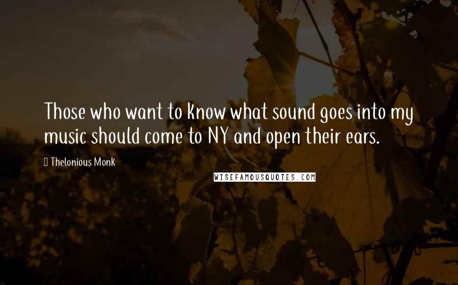 Thelonious Monk Quotes: Those who want to know what sound goes into my music should come to NY and open their ears.