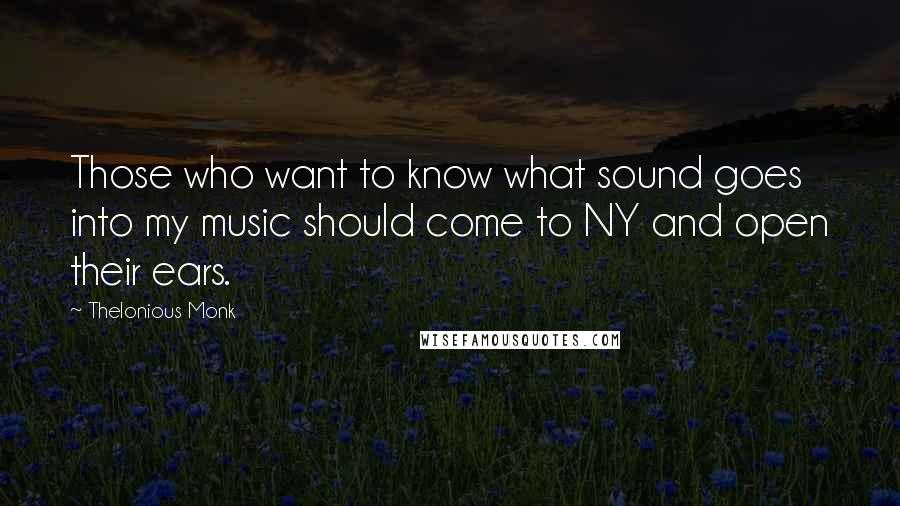 Thelonious Monk Quotes: Those who want to know what sound goes into my music should come to NY and open their ears.