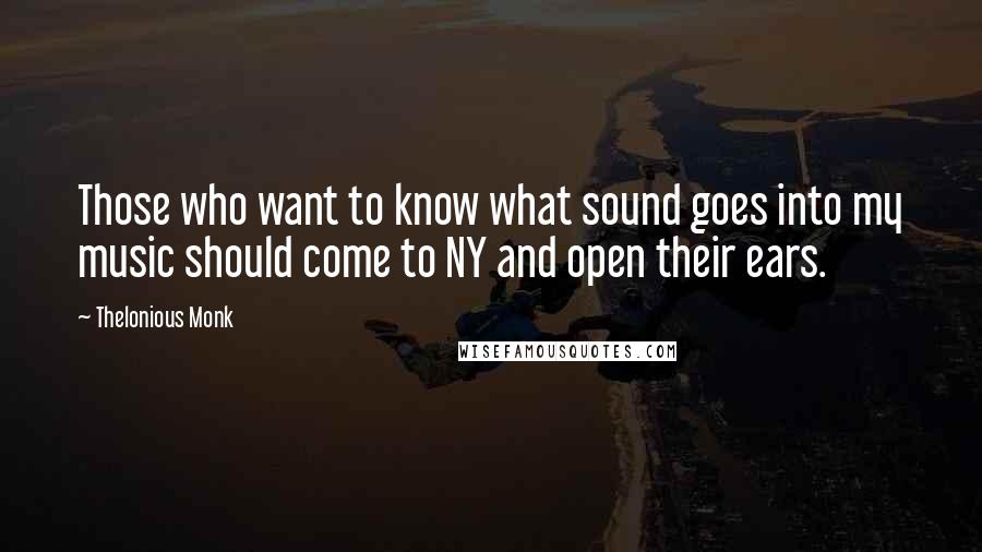 Thelonious Monk Quotes: Those who want to know what sound goes into my music should come to NY and open their ears.