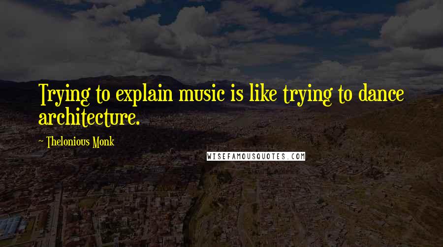 Thelonious Monk Quotes: Trying to explain music is like trying to dance architecture.