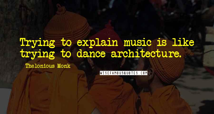 Thelonious Monk Quotes: Trying to explain music is like trying to dance architecture.