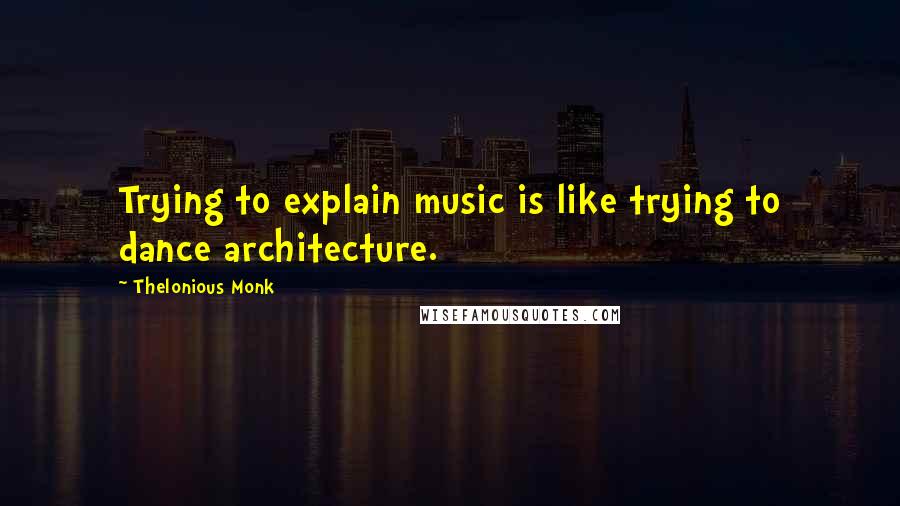 Thelonious Monk Quotes: Trying to explain music is like trying to dance architecture.