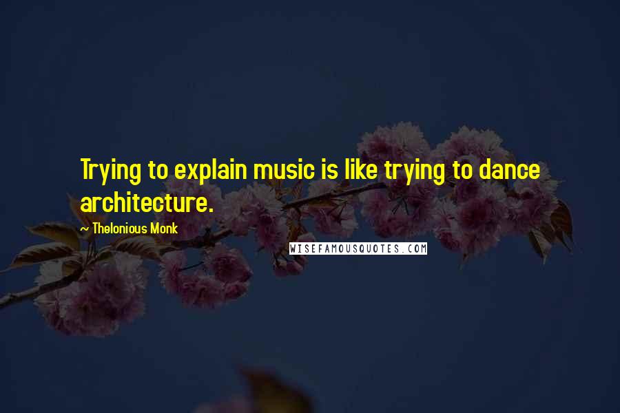 Thelonious Monk Quotes: Trying to explain music is like trying to dance architecture.