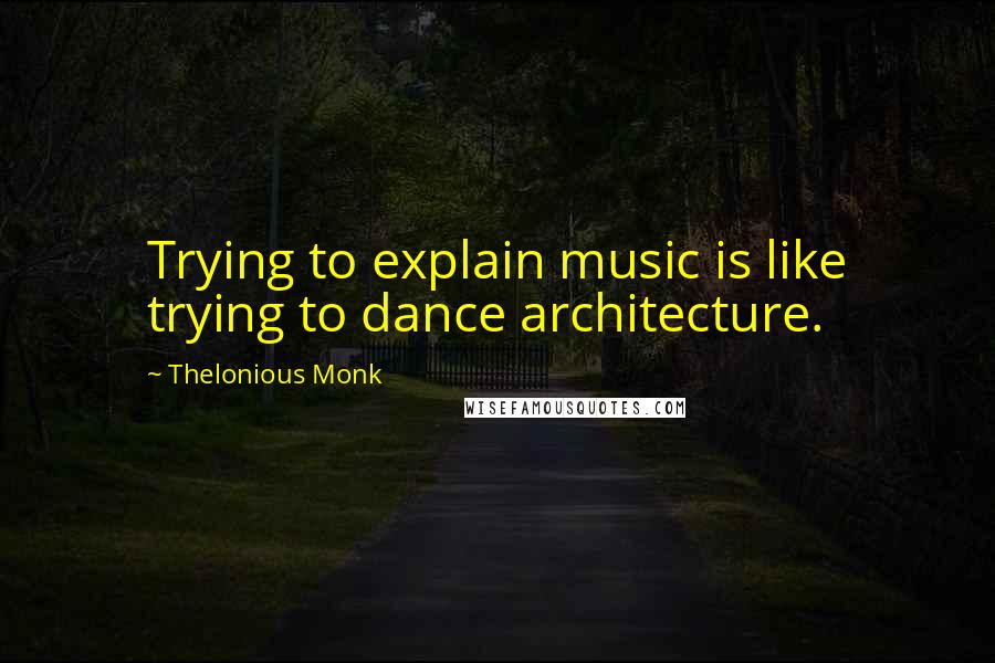 Thelonious Monk Quotes: Trying to explain music is like trying to dance architecture.