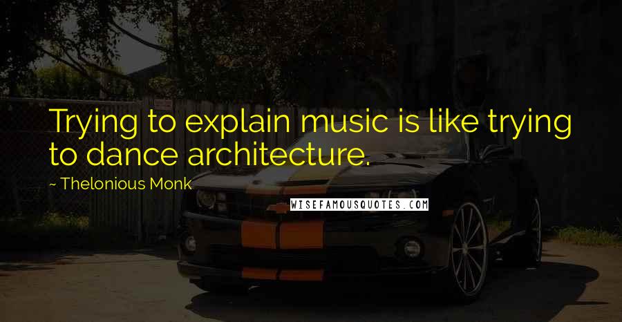 Thelonious Monk Quotes: Trying to explain music is like trying to dance architecture.