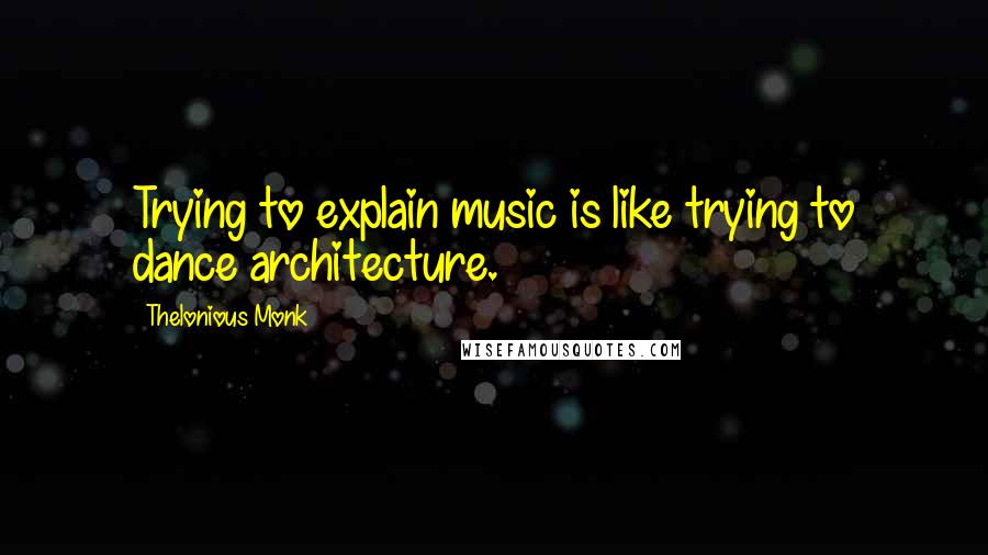 Thelonious Monk Quotes: Trying to explain music is like trying to dance architecture.