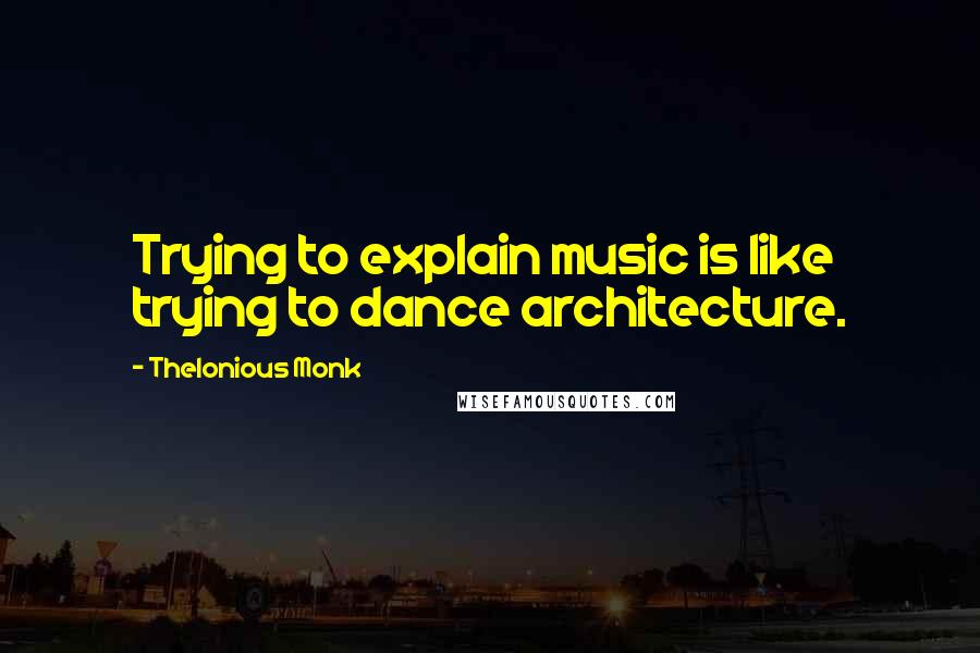 Thelonious Monk Quotes: Trying to explain music is like trying to dance architecture.