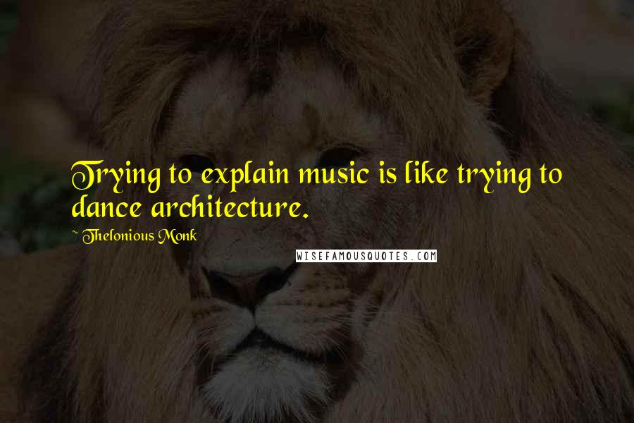 Thelonious Monk Quotes: Trying to explain music is like trying to dance architecture.