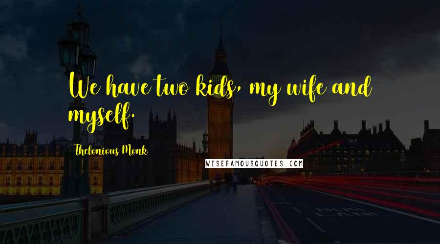 Thelonious Monk Quotes: We have two kids, my wife and myself.
