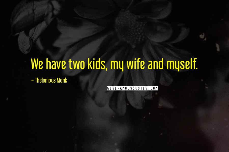 Thelonious Monk Quotes: We have two kids, my wife and myself.
