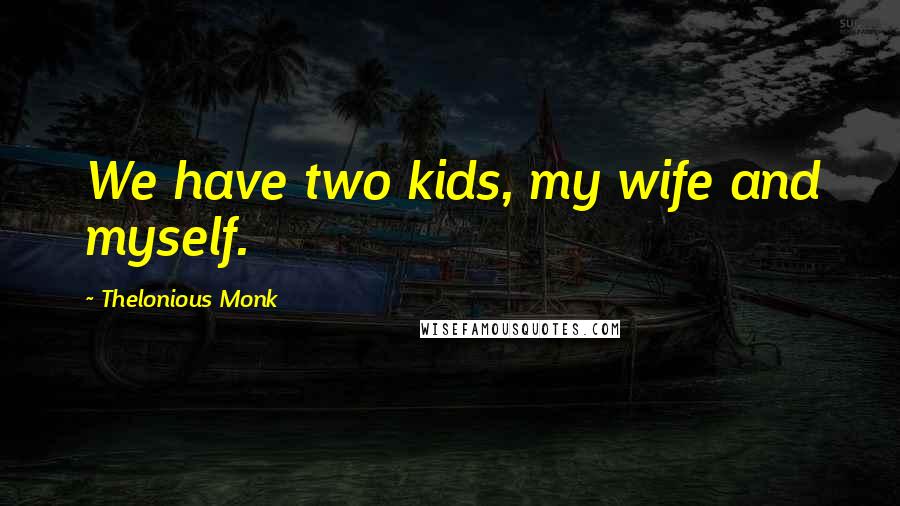 Thelonious Monk Quotes: We have two kids, my wife and myself.