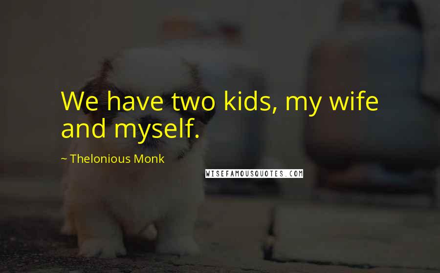 Thelonious Monk Quotes: We have two kids, my wife and myself.