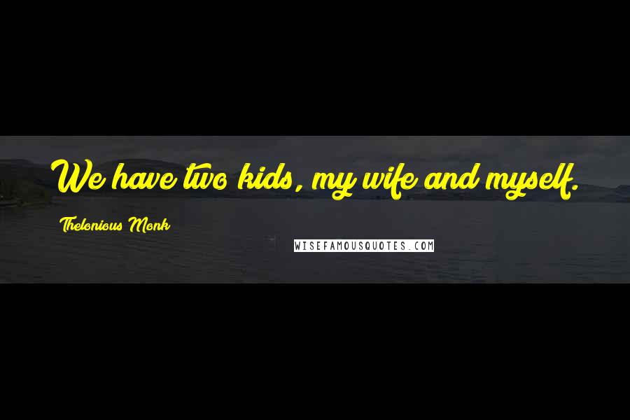 Thelonious Monk Quotes: We have two kids, my wife and myself.