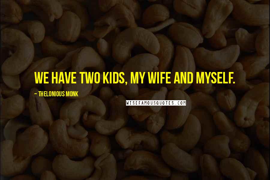 Thelonious Monk Quotes: We have two kids, my wife and myself.