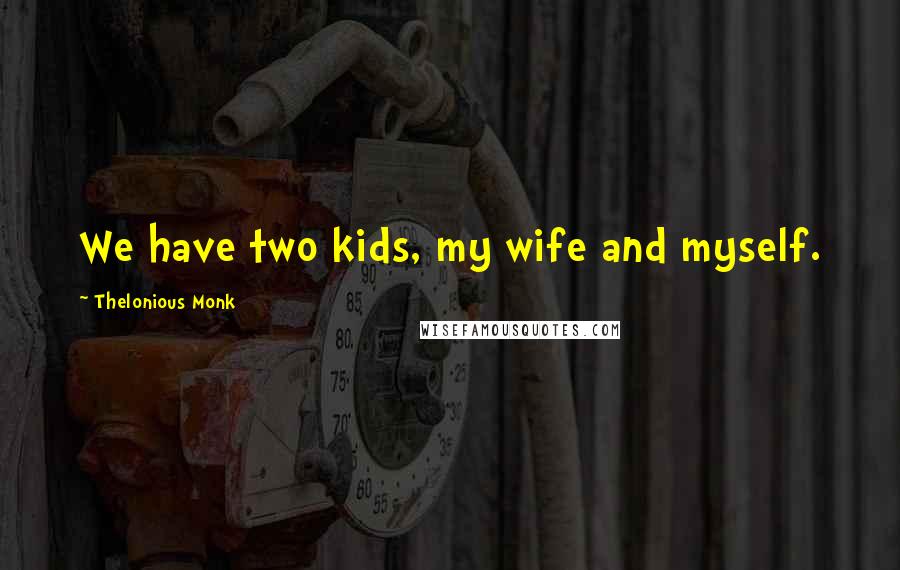 Thelonious Monk Quotes: We have two kids, my wife and myself.