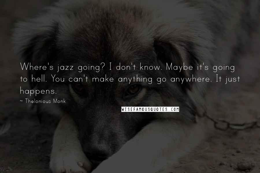Thelonious Monk Quotes: Where's jazz going? I don't know. Maybe it's going to hell. You can't make anything go anywhere. It just happens.