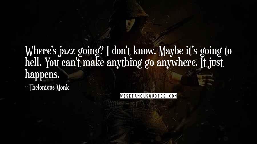 Thelonious Monk Quotes: Where's jazz going? I don't know. Maybe it's going to hell. You can't make anything go anywhere. It just happens.