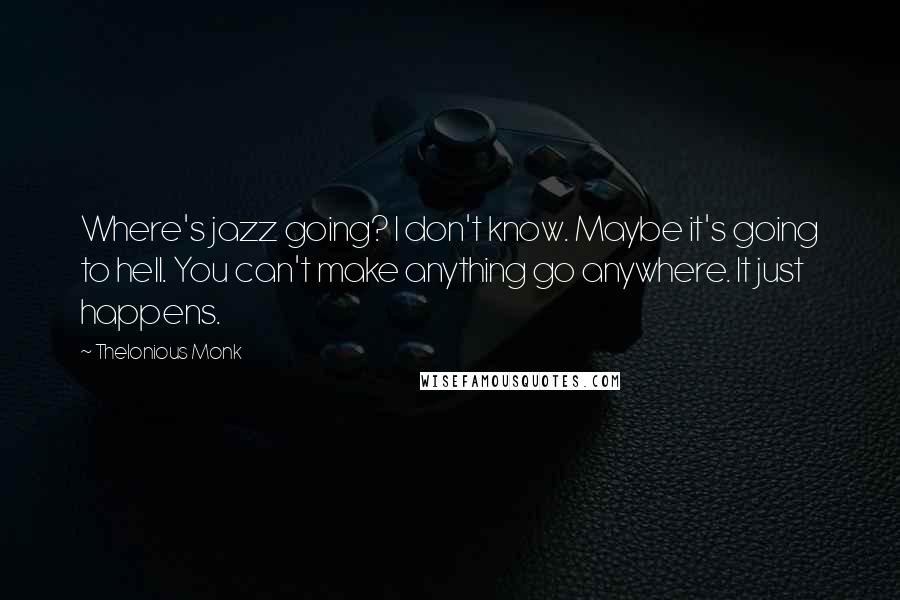 Thelonious Monk Quotes: Where's jazz going? I don't know. Maybe it's going to hell. You can't make anything go anywhere. It just happens.