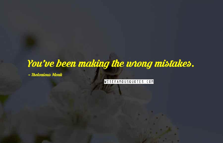 Thelonious Monk Quotes: You've been making the wrong mistakes.