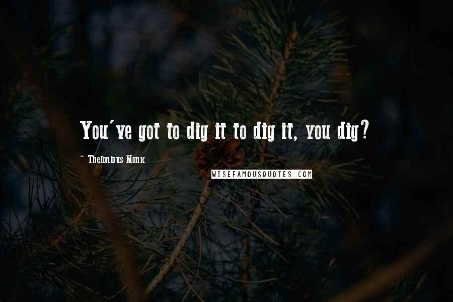 Thelonious Monk Quotes: You've got to dig it to dig it, you dig?