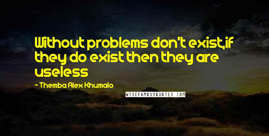 Themba Alex Khumalo Quotes: Without problems don't exist,if they do exist then they are useless