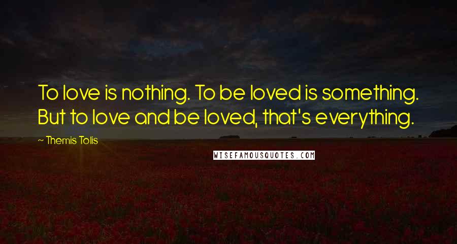 Themis Tolis Quotes: To love is nothing. To be loved is something. But to love and be loved, that's everything.