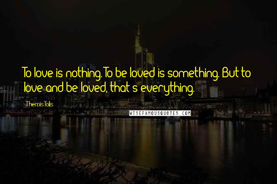 Themis Tolis Quotes: To love is nothing. To be loved is something. But to love and be loved, that's everything.