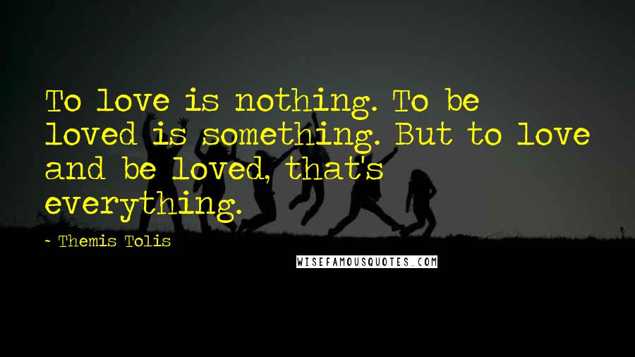 Themis Tolis Quotes: To love is nothing. To be loved is something. But to love and be loved, that's everything.