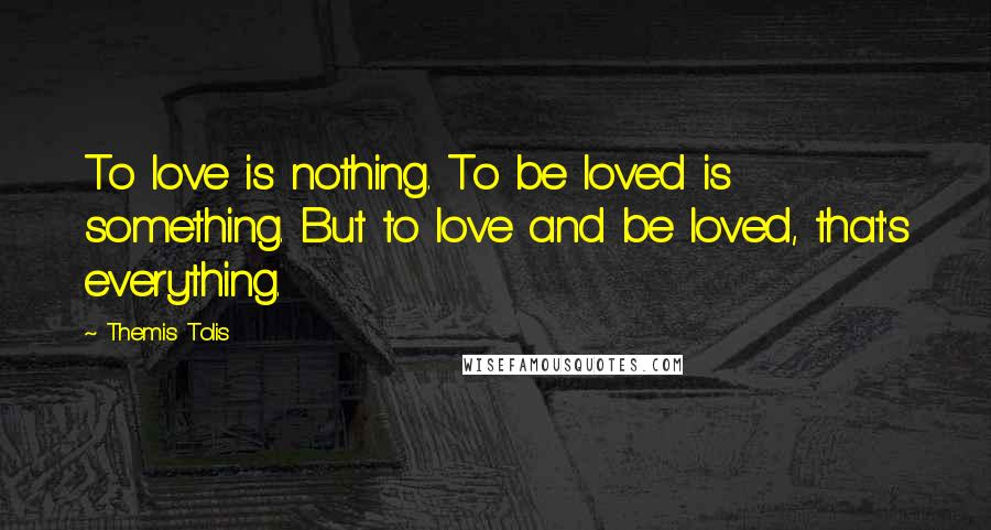 Themis Tolis Quotes: To love is nothing. To be loved is something. But to love and be loved, that's everything.