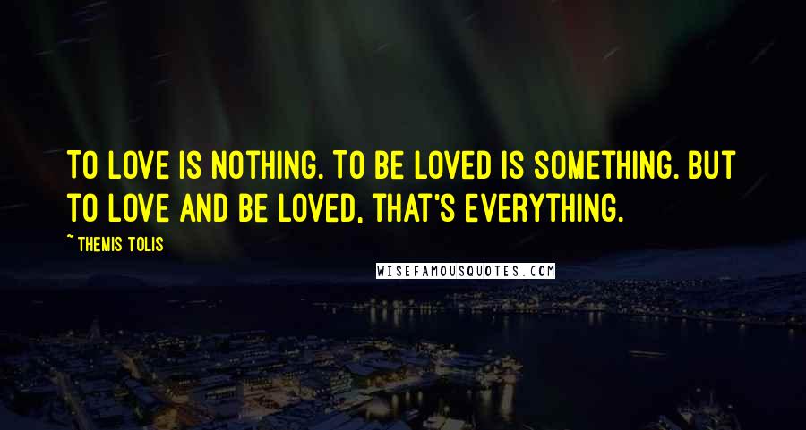 Themis Tolis Quotes: To love is nothing. To be loved is something. But to love and be loved, that's everything.