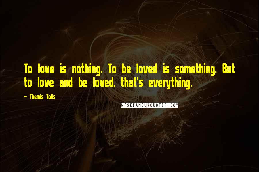 Themis Tolis Quotes: To love is nothing. To be loved is something. But to love and be loved, that's everything.