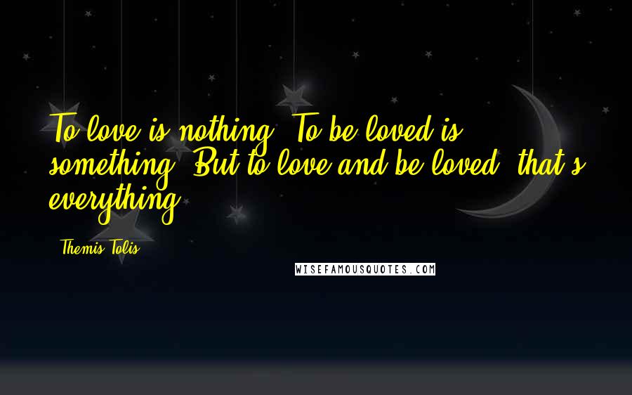 Themis Tolis Quotes: To love is nothing. To be loved is something. But to love and be loved, that's everything.