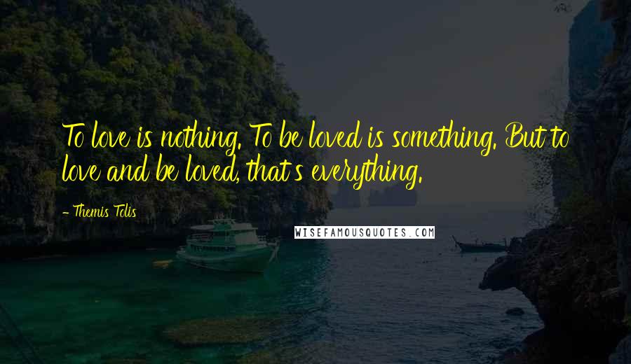 Themis Tolis Quotes: To love is nothing. To be loved is something. But to love and be loved, that's everything.