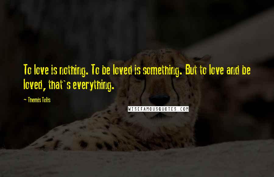 Themis Tolis Quotes: To love is nothing. To be loved is something. But to love and be loved, that's everything.