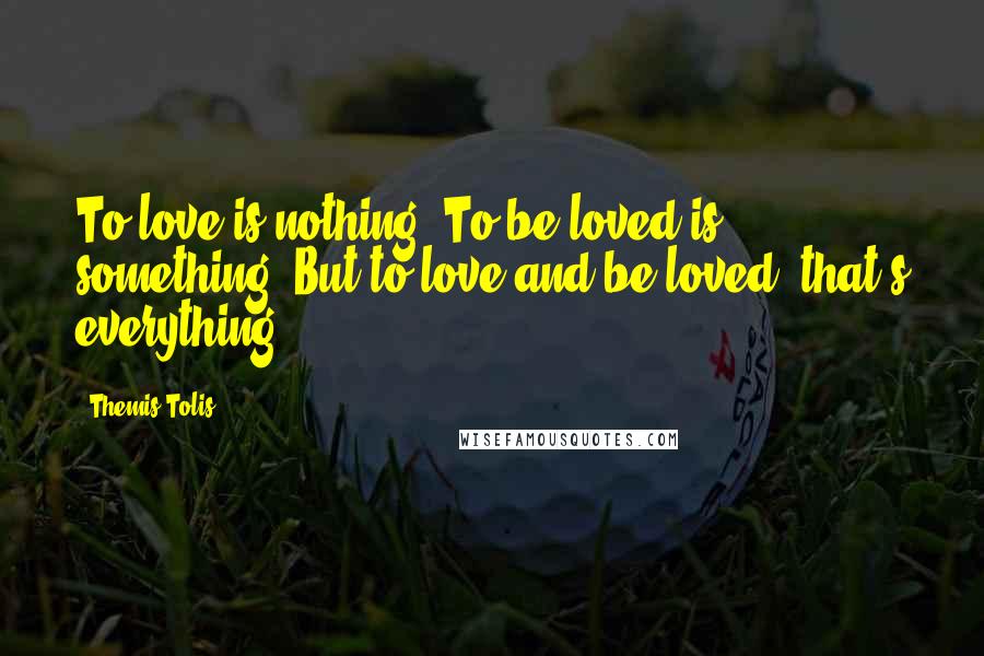 Themis Tolis Quotes: To love is nothing. To be loved is something. But to love and be loved, that's everything.