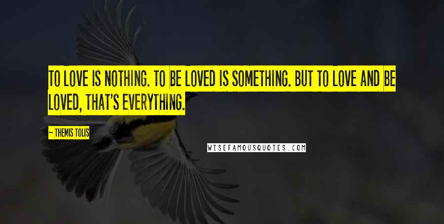 Themis Tolis Quotes: To love is nothing. To be loved is something. But to love and be loved, that's everything.