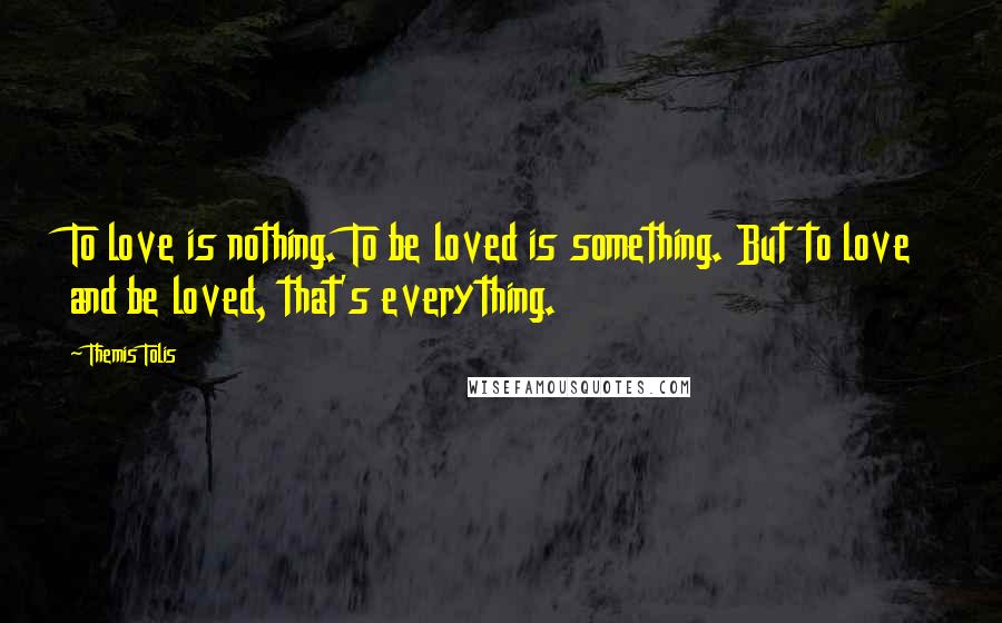 Themis Tolis Quotes: To love is nothing. To be loved is something. But to love and be loved, that's everything.