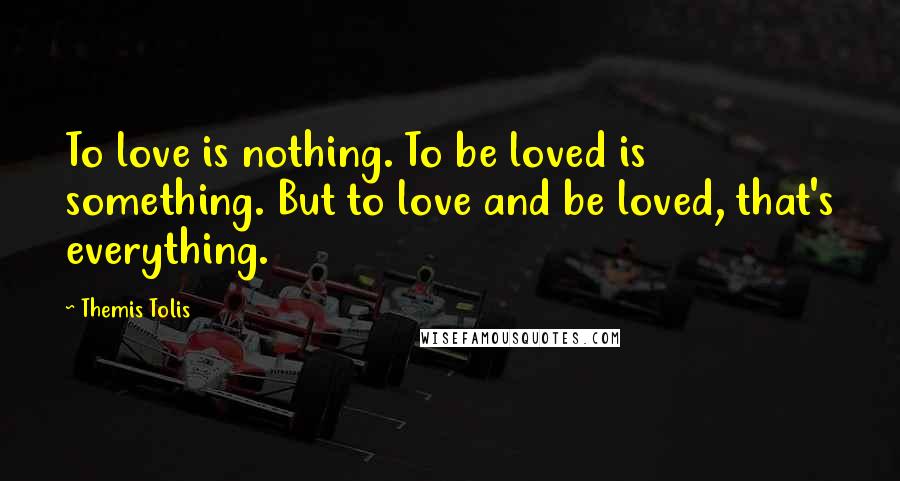 Themis Tolis Quotes: To love is nothing. To be loved is something. But to love and be loved, that's everything.